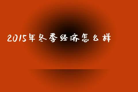 2015年冬季经济怎么样_https://wap.yjjixie.cn_保险理财_第1张