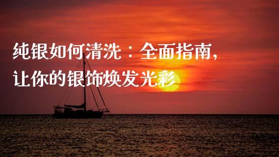 纯银如何清洗：全面指南，让你的银饰焕发光彩_https://wap.yjjixie.cn_证券市场_第1张