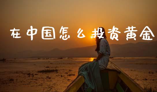 在中国怎么投资黄金_https://wap.yjjixie.cn_商业资讯_第1张