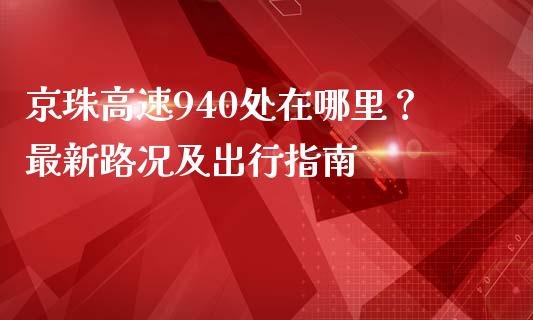 京珠高速940处在哪里？最新路况及出行指南_https://wap.yjjixie.cn_证券市场_第1张