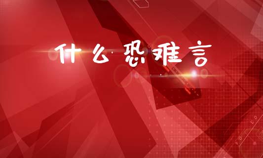 什么恐难言_https://wap.yjjixie.cn_证券市场_第1张