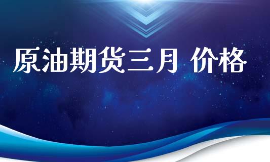 原油期货三月 价格_https://wap.yjjixie.cn_商业资讯_第1张