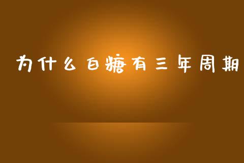 为什么白糖有三年周期_https://wap.yjjixie.cn_保险理财_第1张