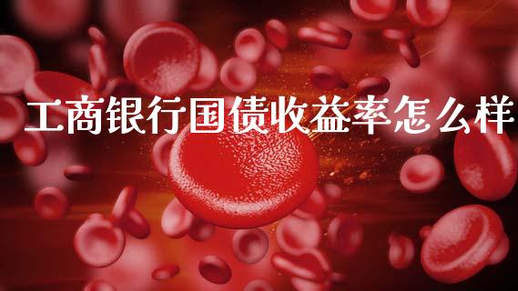 工商银行国债收益率怎么样_https://wap.yjjixie.cn_证券市场_第1张