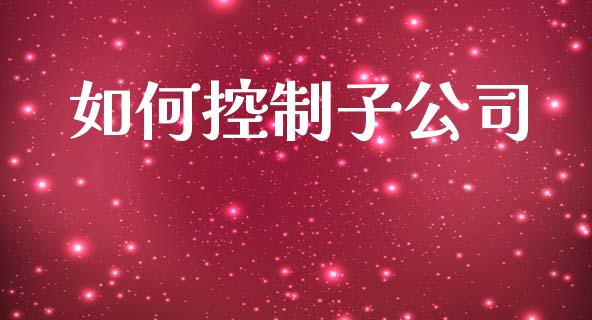 如何控制子公司_https://wap.yjjixie.cn_商业资讯_第1张