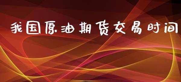 我国原油期货交易时间_https://wap.yjjixie.cn_保险理财_第1张