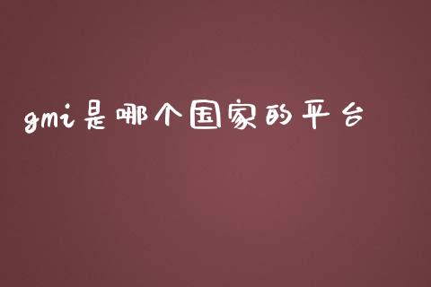 gmi是哪个国家的平台_https://wap.yjjixie.cn_商业资讯_第1张