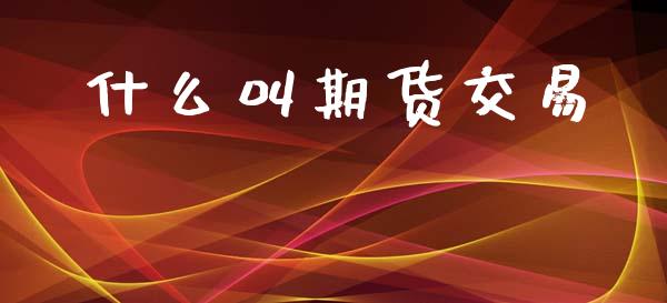 什么叫期货交易_https://wap.yjjixie.cn_商业资讯_第1张