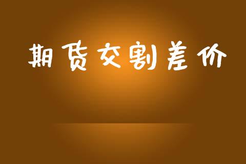 期货交割差价_https://wap.yjjixie.cn_港股行情_第1张