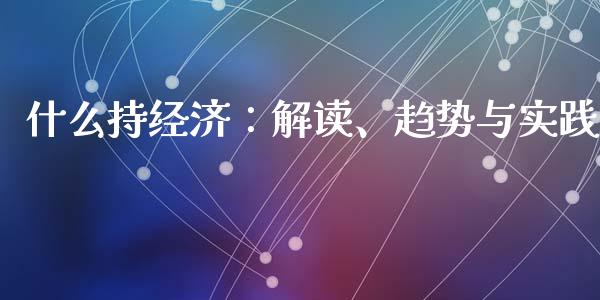 什么持经济：解读、趋势与实践_https://wap.yjjixie.cn_证券市场_第1张