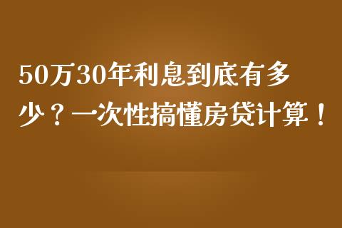 50万30年利息到底有多少？一次性搞懂房贷计算！_https://wap.yjjixie.cn_商业资讯_第1张