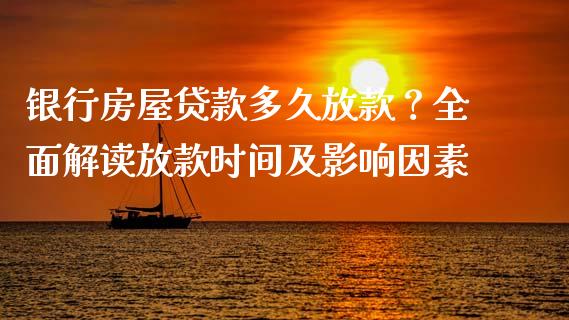 银行房屋贷款多久放款？全面解读放款时间及影响因素_https://wap.yjjixie.cn_证券市场_第1张