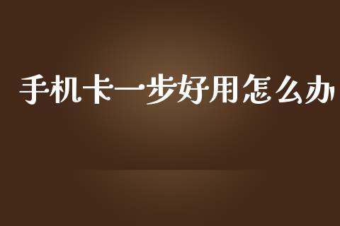 手机卡一步好用怎么办_https://wap.yjjixie.cn_证券市场_第1张