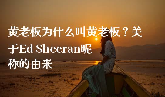 黄老板为什么叫黄老板？关于Ed Sheeran昵称的由来_https://wap.yjjixie.cn_港股行情_第1张