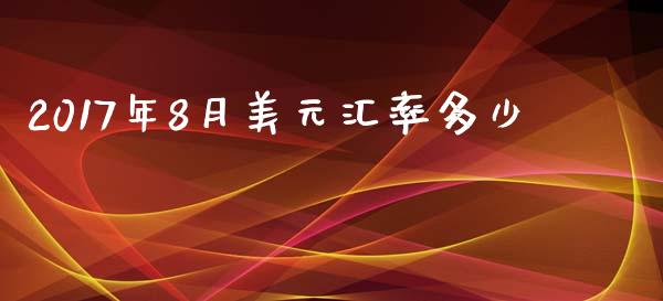 2017年8月美元汇率多少_https://wap.yjjixie.cn_证券市场_第1张