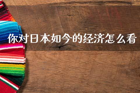 你对日本如今的经济怎么看_https://wap.yjjixie.cn_商业资讯_第1张