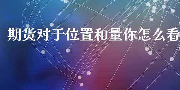 期货对于位置和量你怎么看_https://wap.yjjixie.cn_商业资讯_第1张