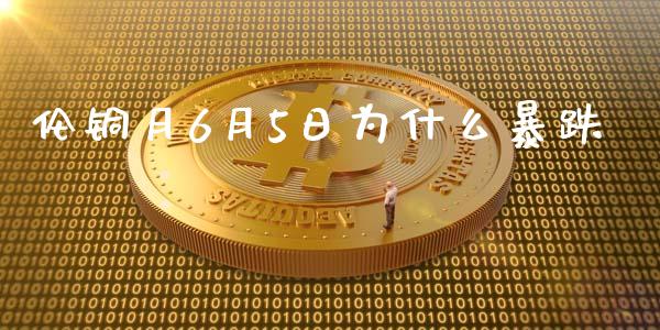 伦铜月6月5日为什么暴跌_https://wap.yjjixie.cn_商业资讯_第1张