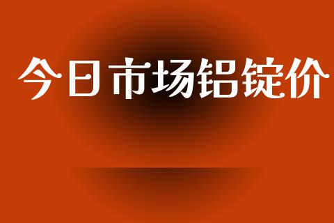 今日市场铝锭价_https://wap.yjjixie.cn_港股行情_第1张