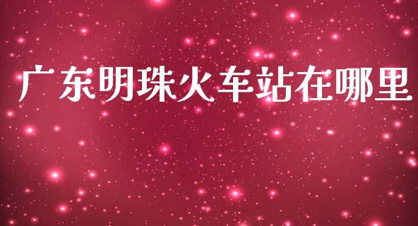 广东明珠火车站在哪里_https://wap.yjjixie.cn_港股行情_第1张