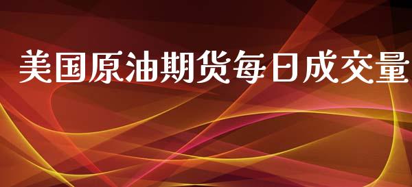 美国原油期货每日成交量_https://wap.yjjixie.cn_商业资讯_第1张