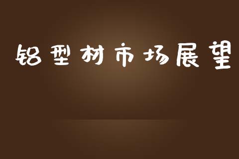 铝型材市场展望_https://wap.yjjixie.cn_证券市场_第1张