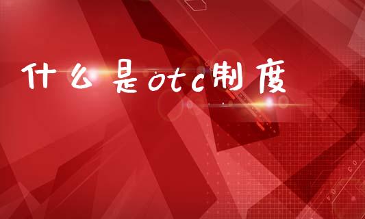 什么是otc制度_https://wap.yjjixie.cn_港股行情_第1张