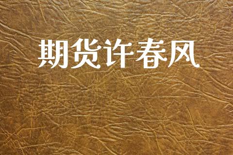 期货许春风_https://wap.yjjixie.cn_保险理财_第1张