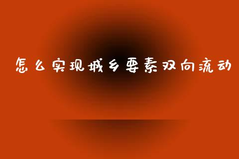 怎么实现城乡要素双向流动_https://wap.yjjixie.cn_港股行情_第1张