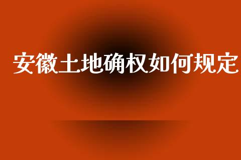安徽土地确权如何规定_https://wap.yjjixie.cn_商业资讯_第1张