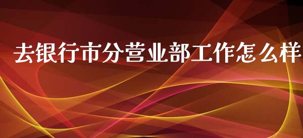 去银行市分营业部工作怎么样_https://wap.yjjixie.cn_港股行情_第1张