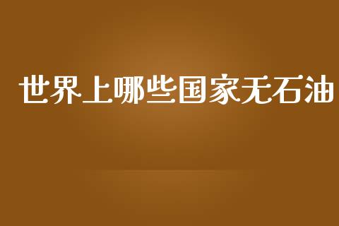 世界上哪些国家无石油_https://wap.yjjixie.cn_保险理财_第1张