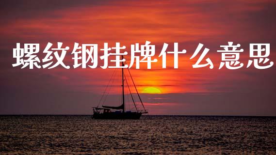 螺纹钢挂牌什么意思_https://wap.yjjixie.cn_商业资讯_第1张