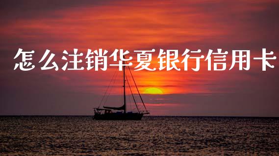 怎么注销华夏银行信用卡_https://wap.yjjixie.cn_商业资讯_第1张