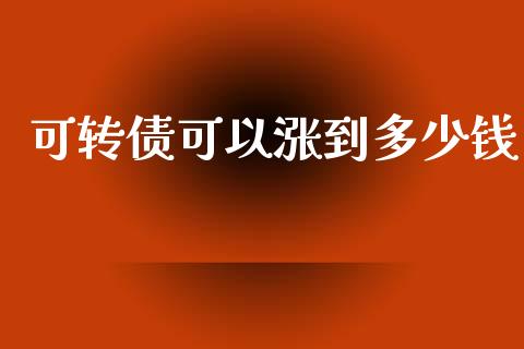 可转债可以涨到多少钱_https://wap.yjjixie.cn_港股行情_第1张