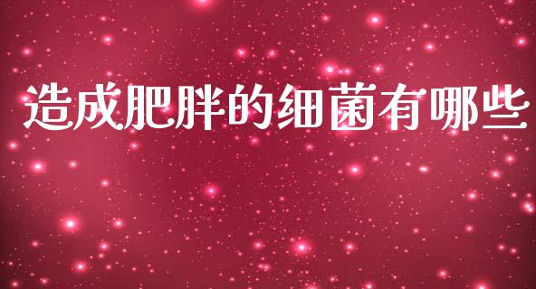 造成肥胖的细菌有哪些_https://wap.yjjixie.cn_证券市场_第1张