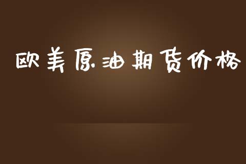 欧美原油期货价格_https://wap.yjjixie.cn_保险理财_第1张