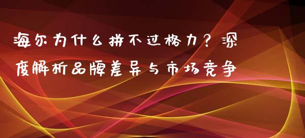 海尔为什么拼不过格力？深度解析品牌差异与市场竞争_https://wap.yjjixie.cn_保险理财_第1张