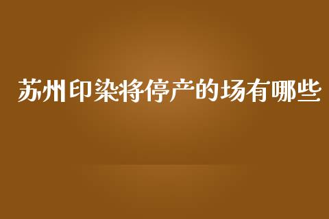 苏州印染将停产的场有哪些_https://wap.yjjixie.cn_商业资讯_第1张