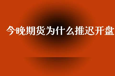 今晚期货为什么推迟开盘_https://wap.yjjixie.cn_港股行情_第1张