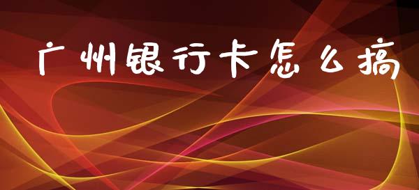 广州银行卡怎么搞_https://wap.yjjixie.cn_商业资讯_第1张