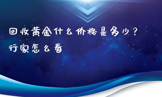 回收黄金什么价格是多少？行家怎么看_https://wap.yjjixie.cn_商业资讯_第1张