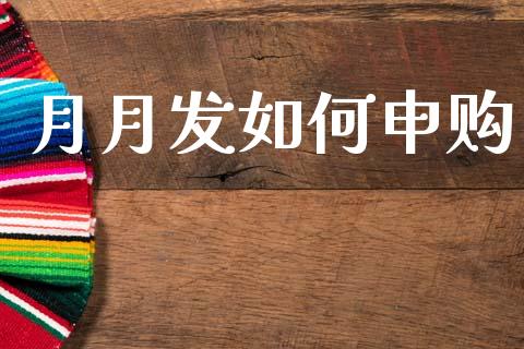 月月发如何申购_https://wap.yjjixie.cn_商业资讯_第1张
