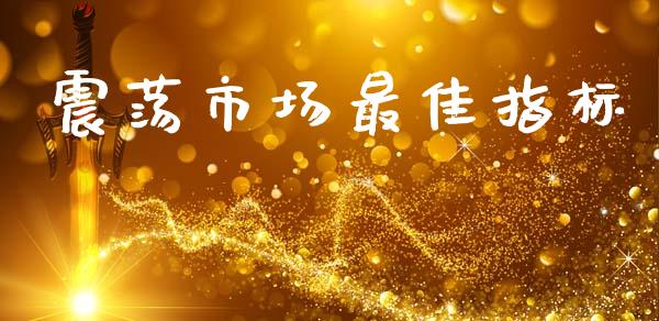 震荡市场最佳指标_https://wap.yjjixie.cn_商业资讯_第1张