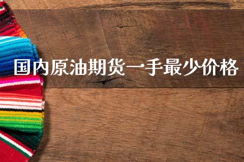 国内原油期货一手最少价格_https://wap.yjjixie.cn_证券市场_第1张