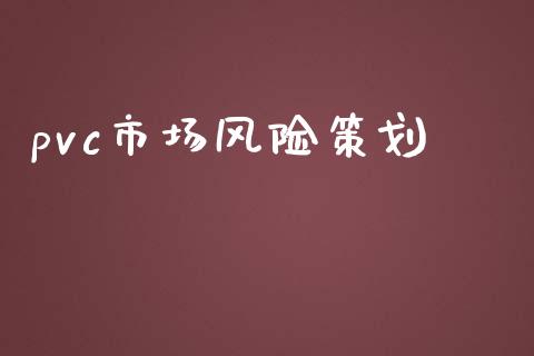 pvc市场风险策划_https://wap.yjjixie.cn_保险理财_第1张