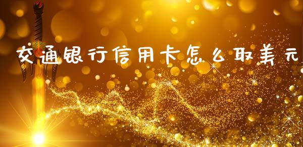 交通银行信用卡怎么取美元_https://wap.yjjixie.cn_保险理财_第1张