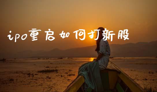ipo重启如何打新股_https://wap.yjjixie.cn_保险理财_第1张