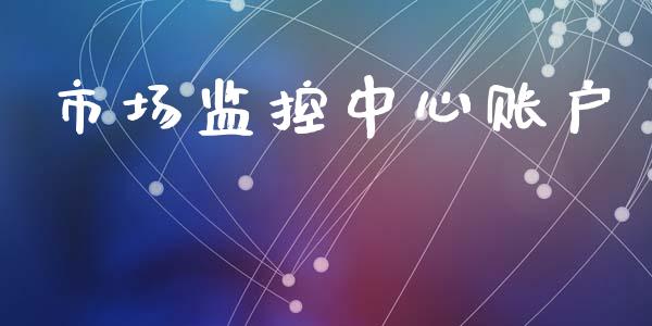 市场监控中心账户_https://wap.yjjixie.cn_证券市场_第1张