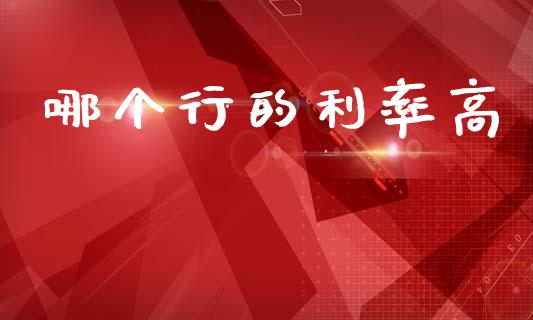 哪个行的利率高_https://wap.yjjixie.cn_保险理财_第1张